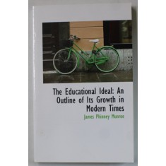 THE EDUCATIONAL IDEAL : AN OUTLINE OF ITS GROWTH IN MODERN TIMES by JAMES PHINNEY MUNROE , EDITIE DE SFARSIT DE SEC. XIX , ANASTATICA , RETIPARITA IN