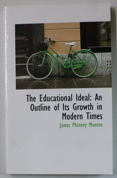 THE EDUCATIONAL IDEAL : AN OUTLINE OF ITS GROWTH IN MODERN TIMES by JAMES PHINNEY MUNROE , EDITIE DE SFARSIT DE SEC. XIX , ANASTATICA , RETIPARITA IN