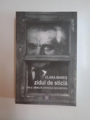 ZIDUL DE STICLA , ION D. SIRBU IN ARHIVELE SECURITATII de CLARA MARES , 2011 foto