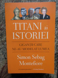 TITANI AI ISTORIEI. GIGANTII CARE NE-AU MODELAT LUMEA-SIMON SEBAG MONTEFIORE, 2019