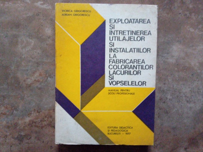 Exploatarea și &icirc;ntreținerea utilajelor și instalațiilor la fabricarea coloranților, lacurilor și vopselelor - Viorica Grigorescu, A. Grigorescu, 1977