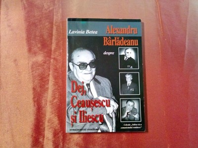 ALEXANDRU BARLADEANU despre DEJ, CEAUSESCU si ILIESCU - L. Betea - 1997, 255 p. foto