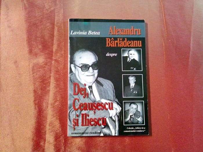 ALEXANDRU BARLADEANU despre DEJ, CEAUSESCU si ILIESCU - L. Betea - 1997, 255 p.