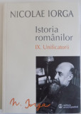 ISTORIA ROMANILOR de NICOLAE IORGA , VOL IX : UNIFICATORII , EDITIA A II A 2015