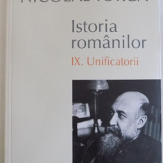 ISTORIA ROMANILOR de NICOLAE IORGA , VOL IX : UNIFICATORII , EDITIA A II A 2015