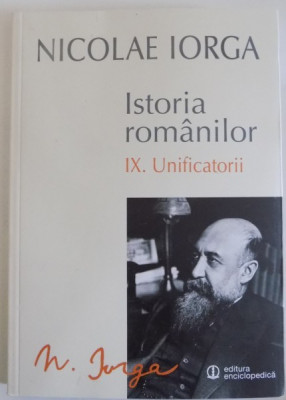 ISTORIA ROMANILOR de NICOLAE IORGA , VOL IX : UNIFICATORII , EDITIA A II A 2015 foto