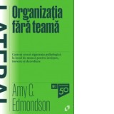 Organizatia fara teama. Cum sa creezi siguranta psihologica la locul de munca pentru invatare, inovare si dezvoltare - Smaranda Nistor, Amy C. Edmonds