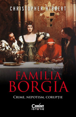 Familia Borgia. Crime, Nepotism, Coruptie, Christopher Hibbert - Editura Corint foto