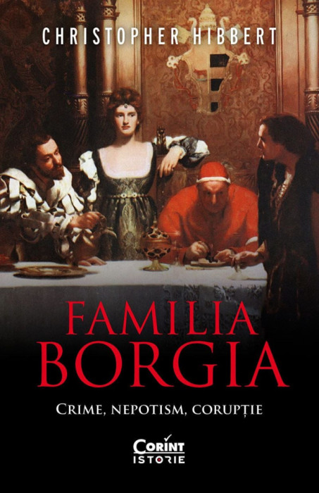 Familia Borgia. Crime, Nepotism, Coruptie, Christopher Hibbert - Editura Corint