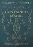 Container Magic: Spellcraft Using Sachets, Bottles, Poppets &amp; Jars