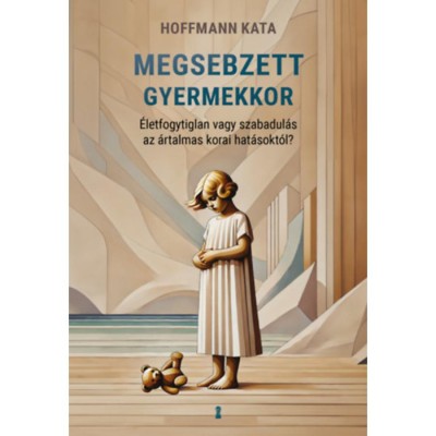 Megsebzett gyermekkor - &amp;Eacute;letfogytiglan vagy szabadul&amp;aacute;s az &amp;aacute;rtalmas korai hat&amp;aacute;sokt&amp;oacute;l? - Hoffmann Kata foto