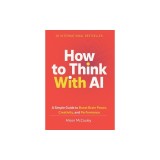 How To Think With AI: A Simple Guide to Boost Your Brain Power, Creativity, and Performance