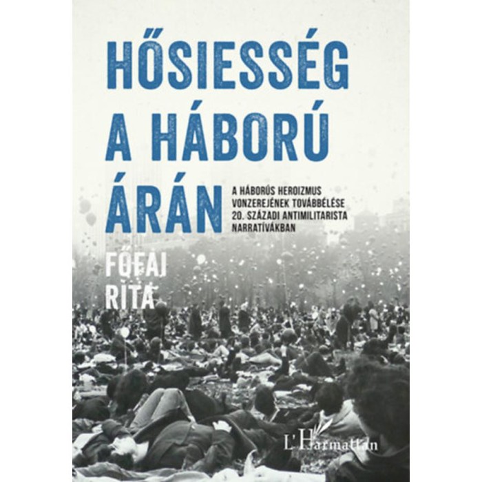 Hősiess&eacute;g a h&aacute;bor&uacute; &aacute;r&aacute;n - A h&aacute;bor&uacute;s heroizmus vonzerej&eacute;nek tov&aacute;bb&eacute;l&eacute;se 20. sz&aacute;zadi antimilitarista narrat&iacute;v&aacute;kban - Főfai Rita