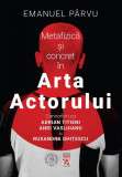 Metafizică și concret &icirc;n Arta Actorului - Paperback brosat - Emanuel P&acirc;rvu - Școala Ardeleană