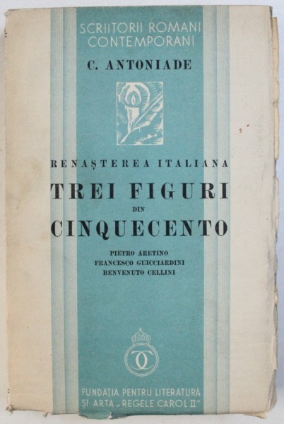RENASTEREA ITALIANA - TREI FIGURI DIN CINQUECENTO - PIETRO ARETINO , FRANCESCO GUICCIARDINI , BENVENUTO CELLINI de C . ANTONIADE , 1935