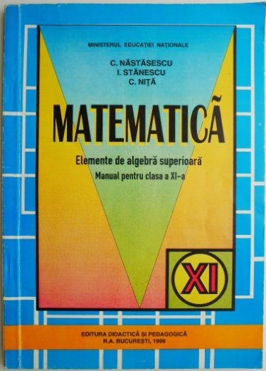 Matematica. Elemente de algebra superioara Manual pentru clasa a XI-a &ndash; C. Nastasescu