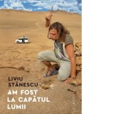 Am fost la capatul lumii - Liviu Stanescu