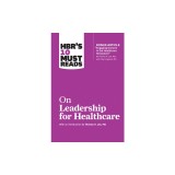 HBR's 10 Must Reads on Leadership for Healthcare (with Bonus Article by Thomas H. Lee, MD, and Toby Cosgrove, MD)