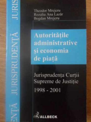 AUTORITATILE ADMINISTRATIVE SI ECONOMIA DE PIATA. JURISPRUDENTA CURTII SUPREME DE JUSTITIE 1998-2001-THEODOR MRE foto