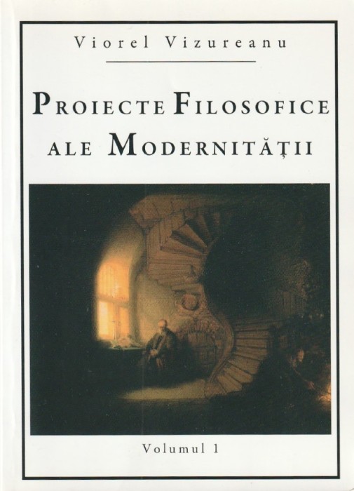 VIOREL VIZUREANU - PROIECTE FILOSOFICE ALE MODERNITATII ( VOLUMUL 1 )