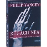 Rugaciunea. Are ea puterea de a schimba ceva? - Philip Yancey