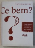 CE BEM ? TOTUL DESPRE BAUTURILE ALCOOLICE SI NEALCOOLICE de VICTORIA MOORE , 2011 * PUTIN SUBLINIATA CU EVIDENTIATORUL