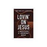 Lovin' on Jesus: A Concise History of Contemporary Worship