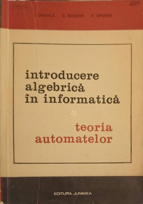 INTRODUCERE ALGEBRICA IN INFORMATICA TEORIA AUTOMATELOR VOL.1 TEORIA AUTOMATELOR-I. CREANGA, C. REISCHER, D-225118 foto