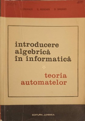 INTRODUCERE ALGEBRICA IN INFORMATICA TEORIA AUTOMATELOR VOL.1 TEORIA AUTOMATELOR-I. CREANGA, C. REISCHER, D. SIM foto