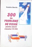 300 DE PROBLEME DE FIZICA PENTRU ELEVII CLASELOR VI-VIII-DUMITRU BACRAU-347023