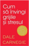 Cum sa invingi grijile si stresul | Dale Carnegie