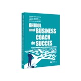 Ghidul unui business coach de succes, Adrian Cioroianu , Cristian Cojocaru , Georgiana Cristea , Viorel Tascau