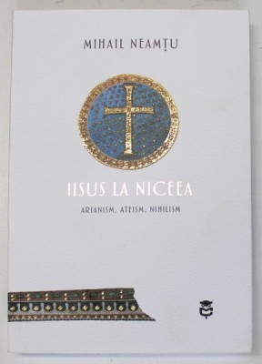 IISUS LA NICEEA , ARIANISM , ATEISM , NIHILISM de MIHAIL NEAMTU , 2022 foto