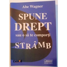 SPUNE DREPT SAU O SA TE COMPORTI STRAMB de ABE WAGNER , 2008