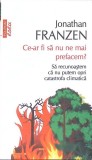 CE-AR FI SA NU NE MAI PREFACEM? SA RECUNOASTEM CA NU PUTEM OPRI CATASTROFA CLIMATICA-JONATHAN FRANZEN-274147