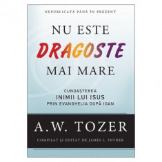 Nu este dragoste mai mare. Cunoasterea inimii lui Isus prin Evanghelia dupa Ioan - A. W. Tozer