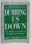 DUMBING US DOWN , THE HIDDEN CURRICULUM OF COMPULSORY SCHOOLING by JOHN TAYLOR GATTO , 1992