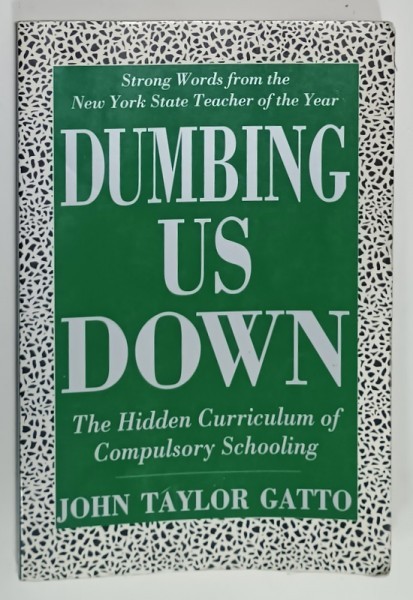DUMBING US DOWN , THE HIDDEN CURRICULUM OF COMPULSORY SCHOOLING by JOHN TAYLOR GATTO , 1992