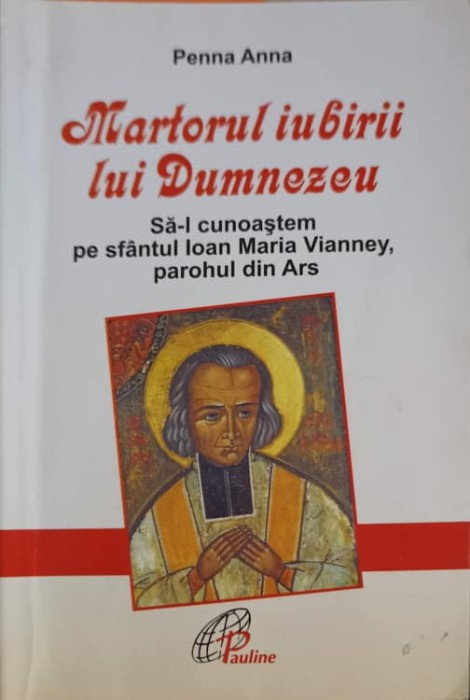 MARTORUL IUBIRII LUI DUMNEZEU. SA-L CUNOASTEM PE SFANTUL IOAN MARIA VIANNEY, PAROHUL DIN ARS-PENNA ANNA-253635