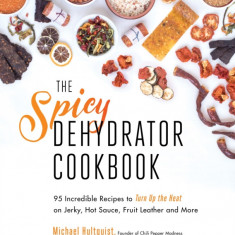 The Spicy Dehydrator Cookbook: 80 Incredible Recipes to Turn Up the Heat on Jerky, Hot Sauce, Fruit Leather and More