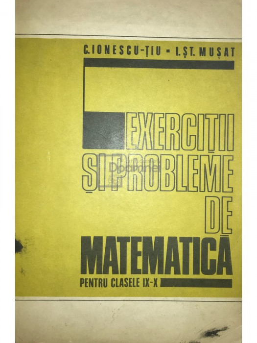 C. Ionescu-Țiu - Exerciții și probleme de matematică pentru clasele IX-X (editia 1978)