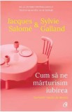 Cum sa ne marturisim iubirea. Secretele relatiei de durata - Jacques Salome, Sylvie Galland