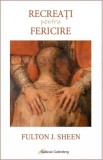 Cartea Recreati pentru Fericire Fulton J. Sheen - secretul fericirii autentice, viata spirituala, credinta si har divin.