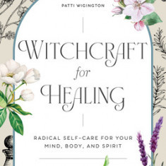 Witchcraft for Healing: Radical Self-Care for Your Mind, Body, and Spirit