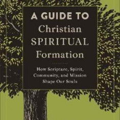 A Guide to Christian Spiritual Formation: How Scripture, Spirit, Community, and Mission Shape Our Souls