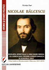 Nicolae Balcescu. Evolutia spirituala a unui mare roman - cu comentarii privind corespondenta si scrierile sale. Volum dedicat Bicentenarului Balcescu foto