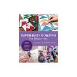 Super Easy Quilting for Beginners: Patterns, Projects, and Tons of Tips to Get Started in Quilting