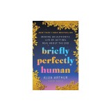 Briefly Perfectly Human: Envisioning a New Way of Living by Getting Real about the End