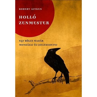 Holl&amp;oacute; zenmester - Egy b&amp;ouml;lcs mad&amp;aacute;r mond&amp;aacute;sai &amp;eacute;s cselekedetei - Egy b&amp;ouml;lcs mad&amp;aacute;r mond&amp;aacute;sai &amp;eacute;s cselekedetei - Robert Aitken foto