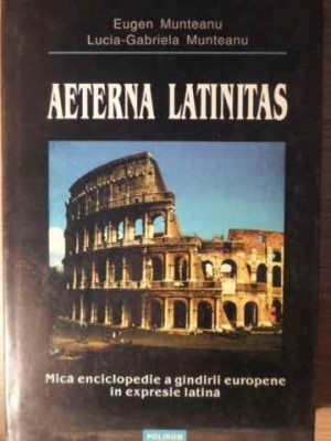 AETERNA LATINITAS. MICA ENCICLOPEDIE A GANDIRII EUROPENE IN EXPRESIE LATINA-EUGEN MUNTEANU, LUCIA-GABRIELA -224214 foto